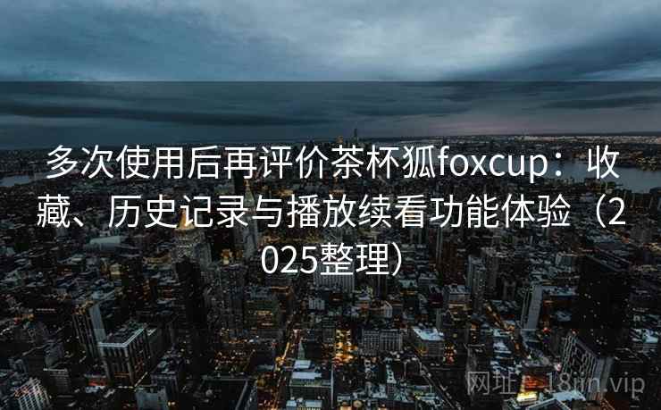 多次使用后再评价茶杯狐foxcup：收藏、历史记录与播放续看功能体验（2025整理）