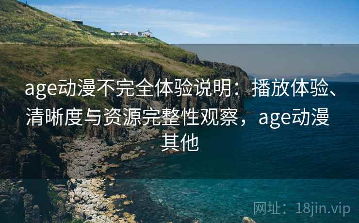age动漫不完全体验说明：播放体验、清晰度与资源完整性观察，age动漫 其他