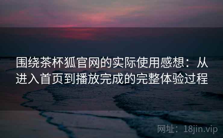 围绕茶杯狐官网的实际使用感想：从进入首页到播放完成的完整体验过程