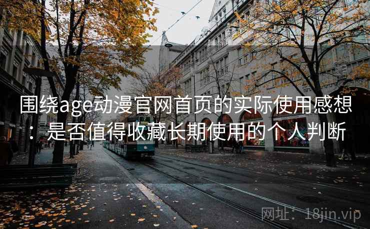 围绕age动漫官网首页的实际使用感想：是否值得收藏长期使用的个人判断  第2张