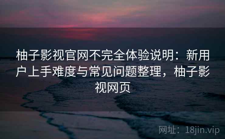 柚子影视官网不完全体验说明:新用户上手难度与常见问题整理,柚子影视网页 第2张 柚子影视官网不完全体验说明:新用户上手难度与常见问题整理,柚子影视网页 第2张