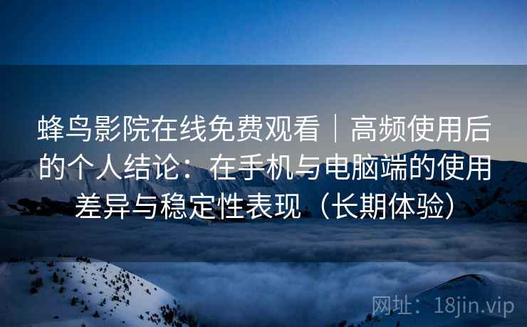 蜂鸟影院在线免费观看｜高频使用后的个人结论：在手机与电脑端的使用差异与稳定性表现（长期体验）