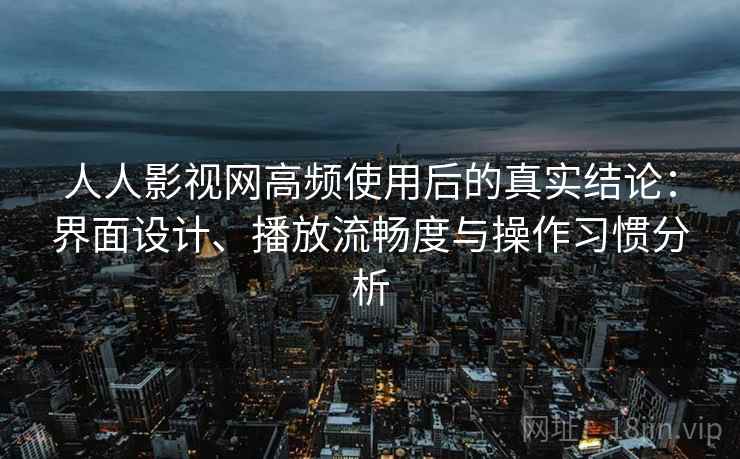 人人影视网高频使用后的真实结论：界面设计、播放流畅度与操作习惯分析