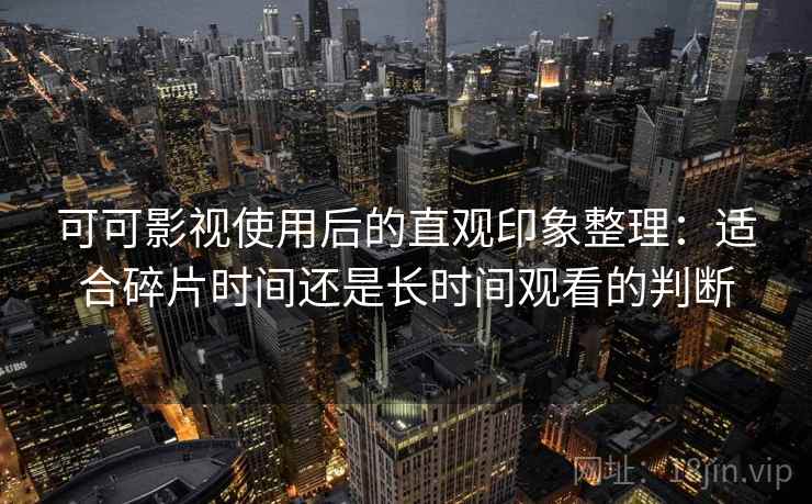 可可影视使用后的直观印象整理：适合碎片时间还是长时间观看的判断