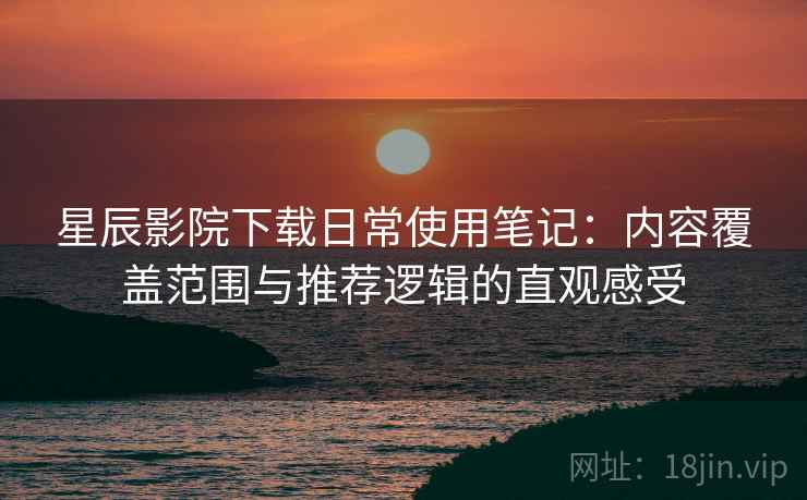 星辰影院下载日常使用笔记：内容覆盖范围与推荐逻辑的直观感受