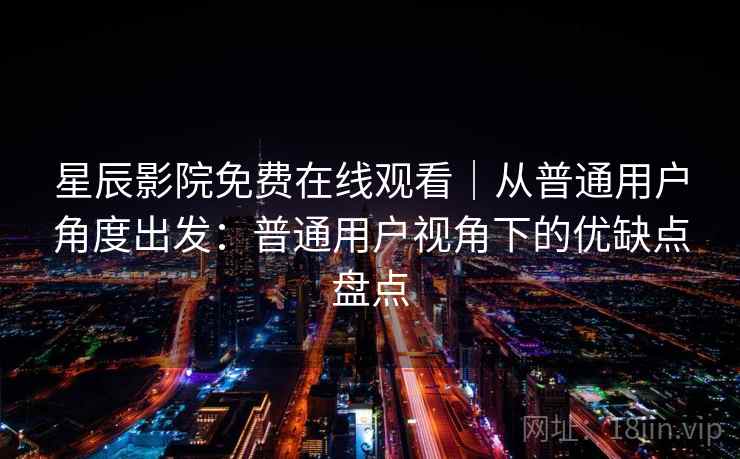 星辰影院免费在线观看｜从普通用户角度出发：普通用户视角下的优缺点盘点