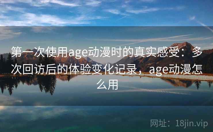 第一次使用age动漫时的真实感受：多次回访后的体验变化记录，age动漫怎么用  第2张