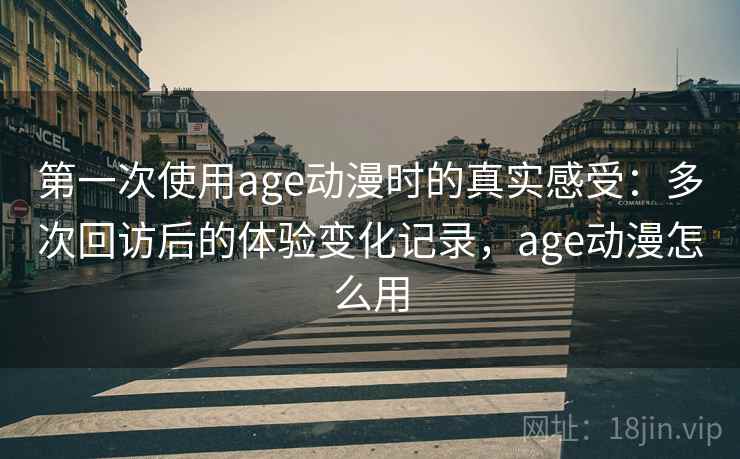 第一次使用age动漫时的真实感受：多次回访后的体验变化记录，age动漫怎么用