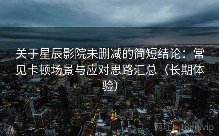 关于星辰影院未删减的简短结论：常见卡顿场景与应对思路汇总（长期体验）