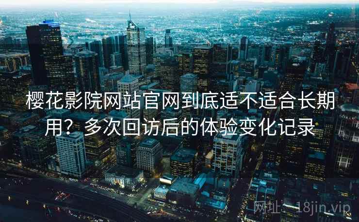 樱花影院网站官网到底适不适合长期用？多次回访后的体验变化记录
