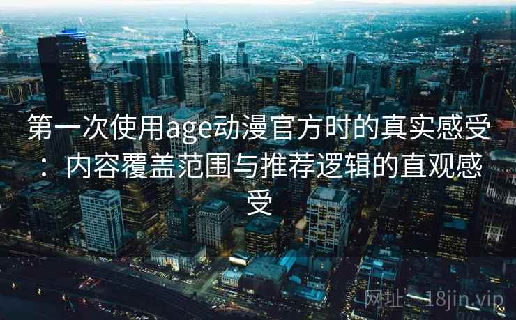第一次使用age动漫官方时的真实感受：内容覆盖范围与推荐逻辑的直观感受