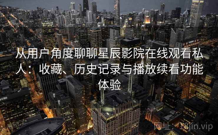 从用户角度聊聊星辰影院在线观看私人：收藏、历史记录与播放续看功能体验  第1张