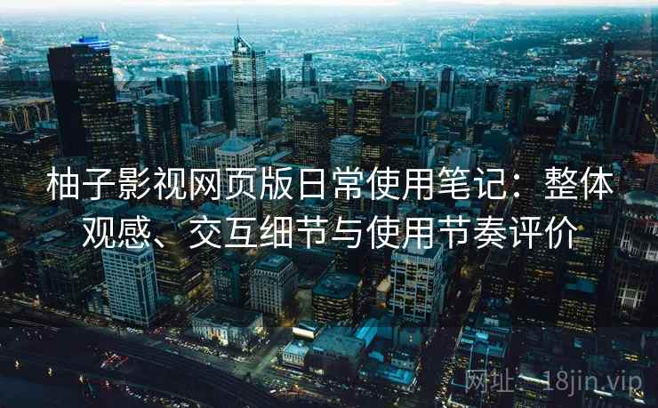 柚子影视网页版日常使用笔记：整体观感、交互细节与使用节奏评价