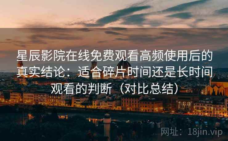 星辰影院在线免费观看高频使用后的真实结论：适合碎片时间还是长时间观看的判断（对比总结）  第2张
