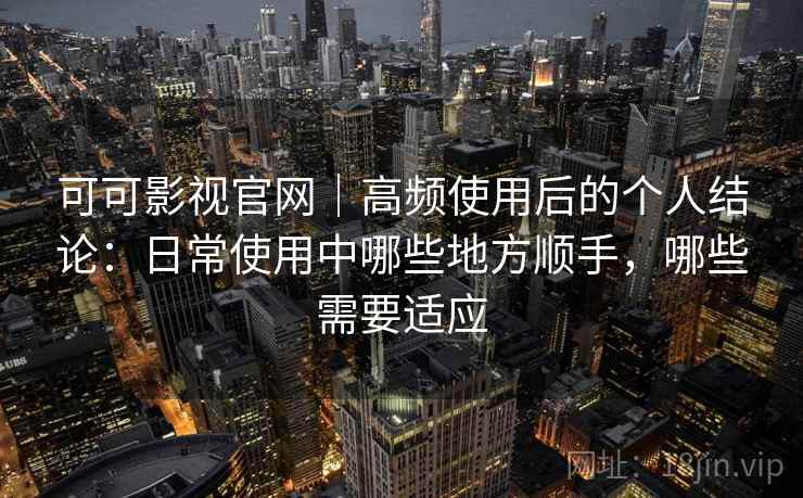 可可影视官网｜高频使用后的个人结论：日常使用中哪些地方顺手，哪些需要适应