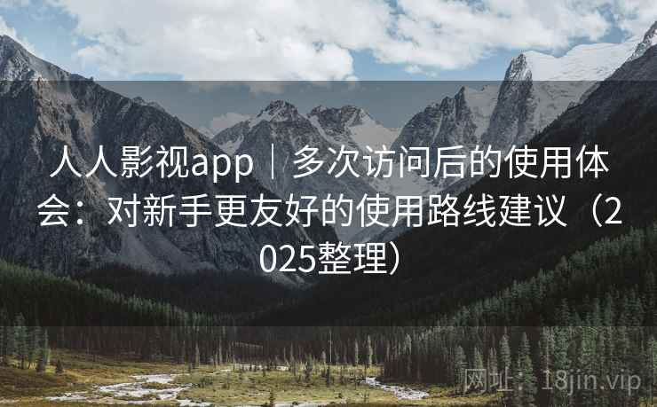 人人影视app｜多次访问后的使用体会：对新手更友好的使用路线建议（2025整理）