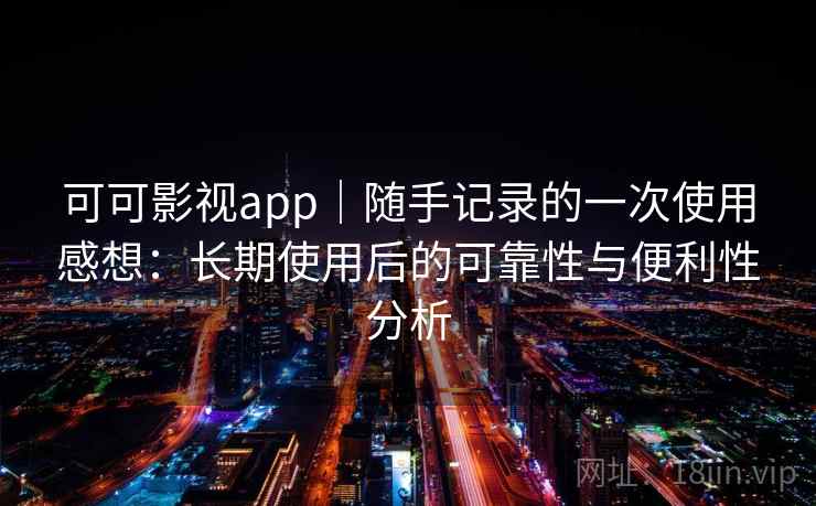 可可影视app｜随手记录的一次使用感想：长期使用后的可靠性与便利性分析  第2张