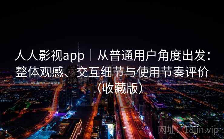 人人影视app｜从普通用户角度出发：整体观感、交互细节与使用节奏评价（收藏版）