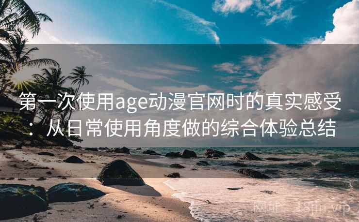 第一次使用age动漫官网时的真实感受：从日常使用角度做的综合体验总结