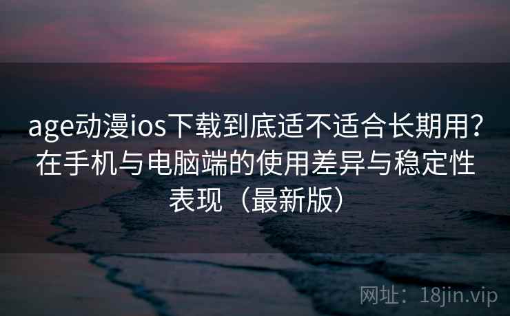 age动漫ios下载到底适不适合长期用？在手机与电脑端的使用差异与稳定性表现（最新版）  第1张