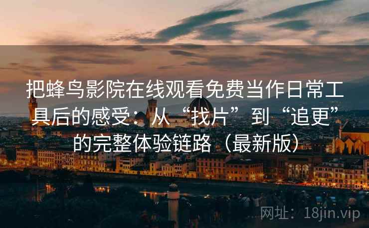 把蜂鸟影院在线观看免费当作日常工具后的感受：从“找片”到“追更”的完整体验链路（最新版）  第2张