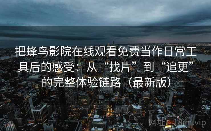 把蜂鸟影院在线观看免费当作日常工具后的感受：从“找片”到“追更”的完整体验链路（最新版）