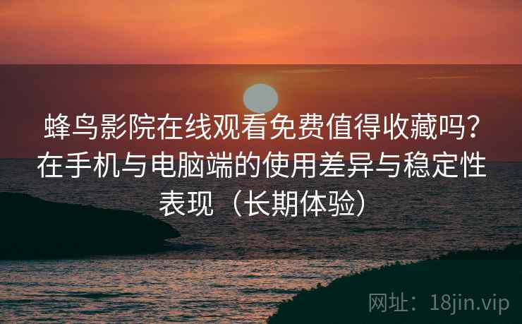 蜂鸟影院在线观看免费值得收藏吗？在手机与电脑端的使用差异与稳定性表现（长期体验）