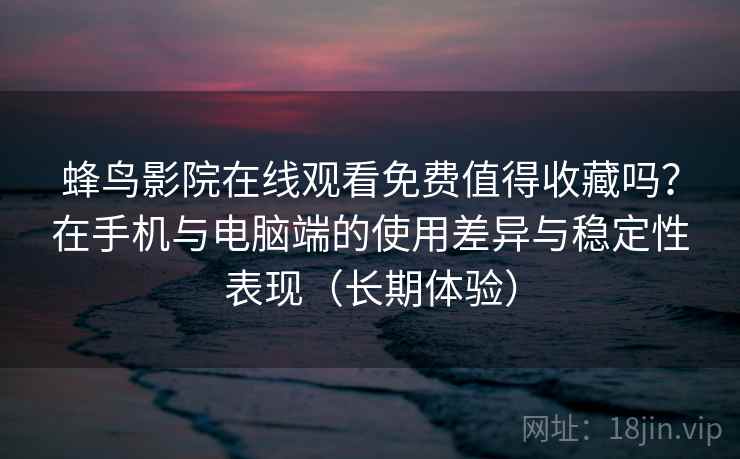 蜂鸟影院在线观看免费值得收藏吗？在手机与电脑端的使用差异与稳定性表现（长期体验）  第2张