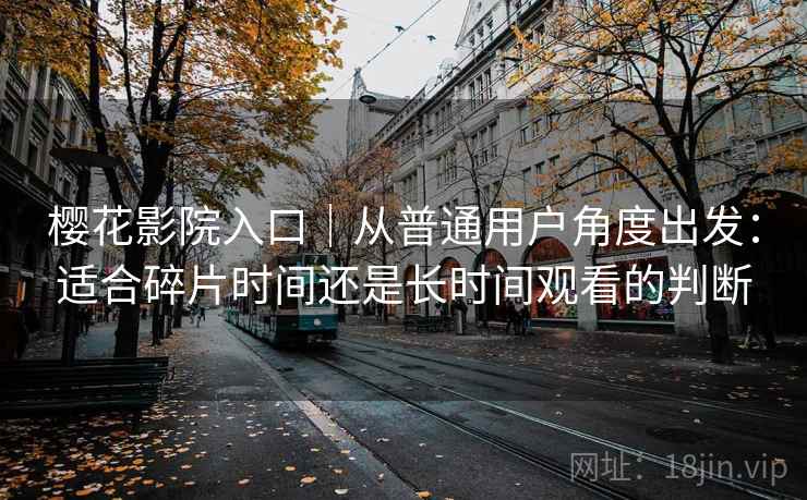 樱花影院入口｜从普通用户角度出发：适合碎片时间还是长时间观看的判断