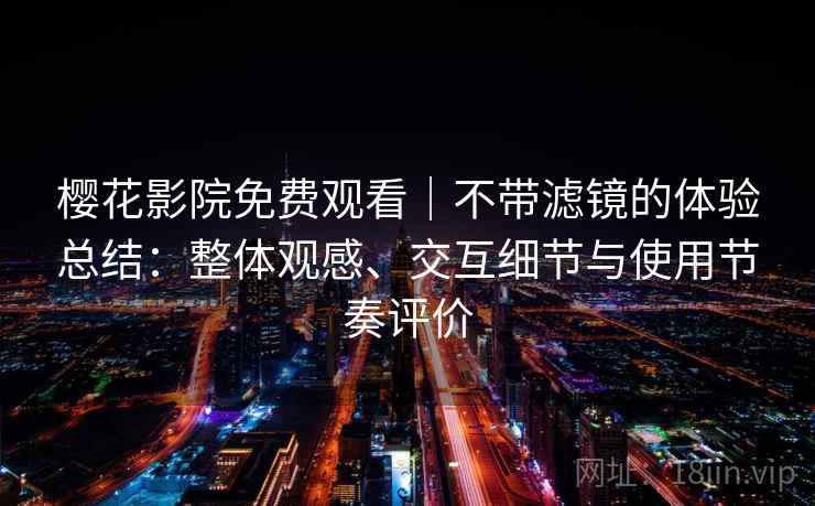 樱花影院免费观看｜不带滤镜的体验总结：整体观感、交互细节与使用节奏评价  第2张