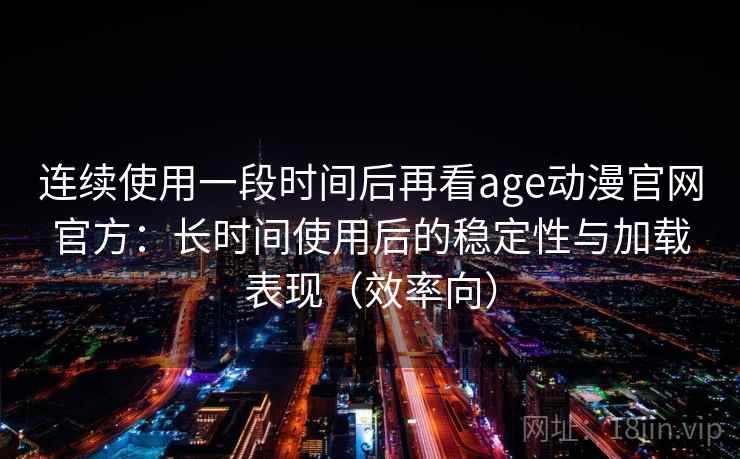 连续使用一段时间后再看age动漫官网官方：长时间使用后的稳定性与加载表现（效率向）