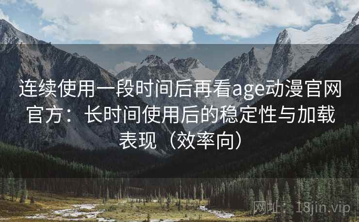 连续使用一段时间后再看age动漫官网官方:长时间使用后的稳定性与加载表现(效率向) 第2张 连续使用一段时间后再看age动漫官网官方:长时间使用后的稳定性与加载表现(效率向) 第2张