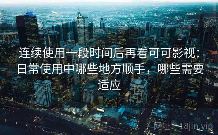 连续使用一段时间后再看可可影视：日常使用中哪些地方顺手，哪些需要适应  第2张