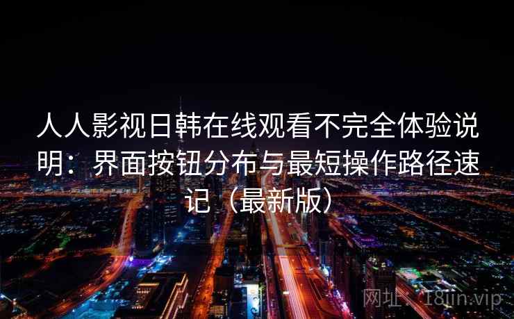 人人影视日韩在线观看不完全体验说明：界面按钮分布与最短操作路径速记（最新版）