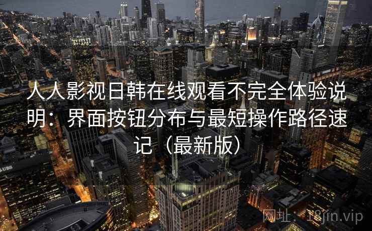 人人影视日韩在线观看不完全体验说明：界面按钮分布与最短操作路径速记（最新版）  第2张