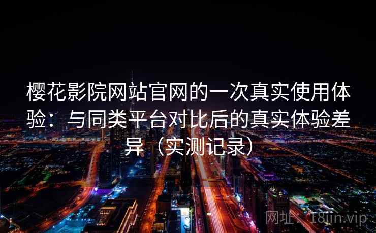 樱花影院网站官网的一次真实使用体验：与同类平台对比后的真实体验差异（实测记录）