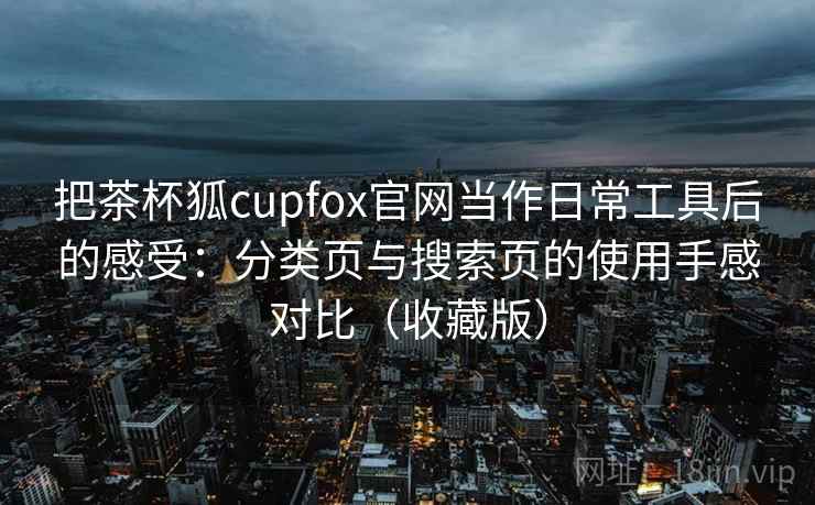 把茶杯狐cupfox官网当作日常工具后的感受：分类页与搜索页的使用手感对比（收藏版）