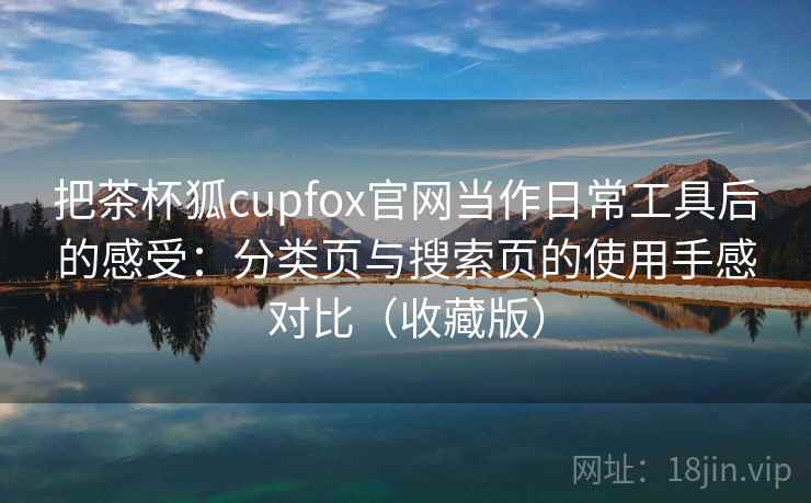 把茶杯狐cupfox官网当作日常工具后的感受:分类页与搜索页的使用手感对比(收藏版) 第2张 把茶杯狐cupfox官网当作日常工具后的感受:分类页与搜索页的使用手感对比(收藏版) 第2张