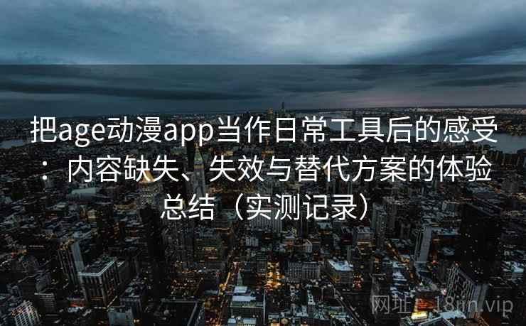 把age动漫app当作日常工具后的感受:内容缺失、失效与替代方案的体验总结(实测记录) 第1张 把age动漫app当作日常工具后的感受:内容缺失、失效与替代方案的体验总结(实测记录) 第1张