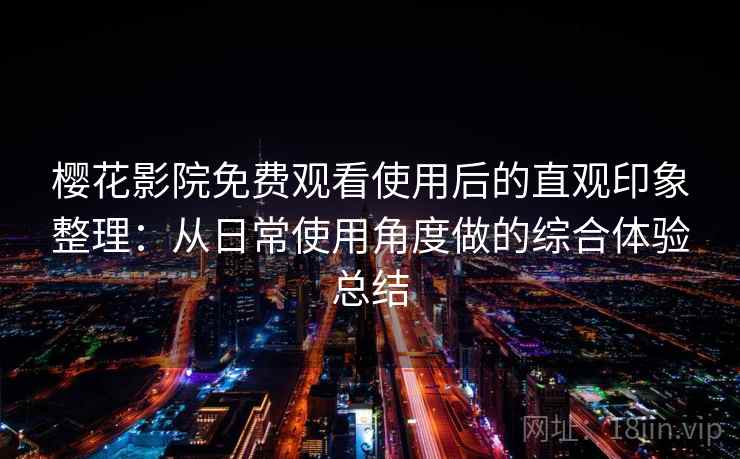 樱花影院免费观看使用后的直观印象整理：从日常使用角度做的综合体验总结