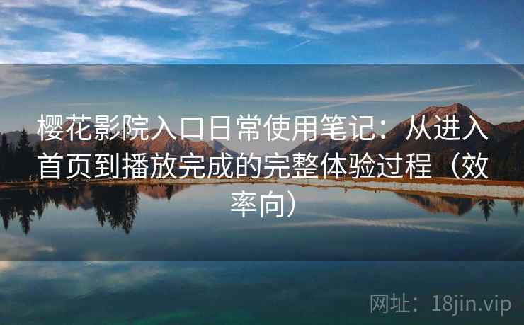 樱花影院入口日常使用笔记：从进入首页到播放完成的完整体验过程（效率向）  第2张