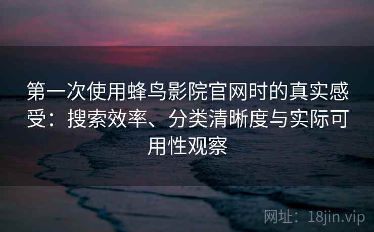 第一次使用蜂鸟影院官网时的真实感受：搜索效率、分类清晰度与实际可用性观察  第2张