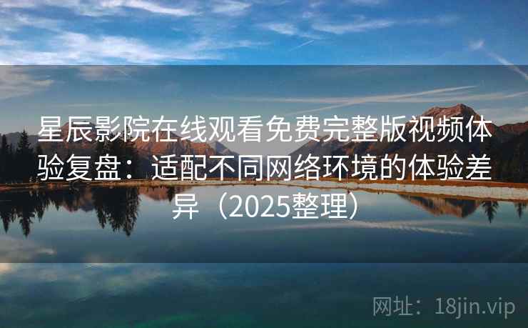 星辰影院在线观看免费完整版视频体验复盘：适配不同网络环境的体验差异（2025整理）  第2张