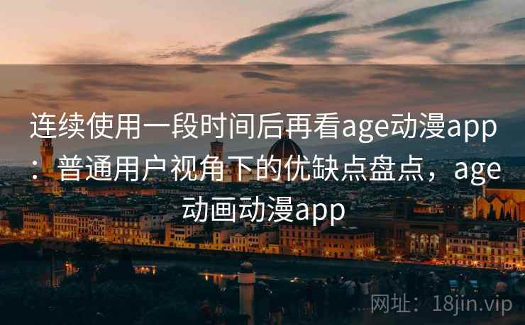 连续使用一段时间后再看age动漫app：普通用户视角下的优缺点盘点，age动画动漫app  第2张