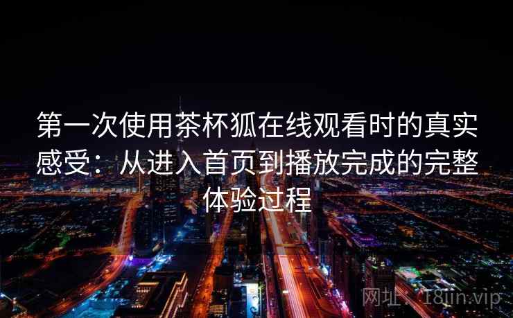 第一次使用茶杯狐在线观看时的真实感受:从进入首页到播放完成的完整体验过程 第2张 第一次使用茶杯狐在线观看时的真实感受:从进入首页到播放完成的完整体验过程 第2张