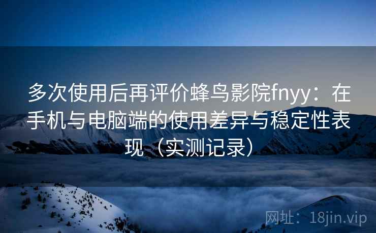 多次使用后再评价蜂鸟影院fnyy：在手机与电脑端的使用差异与稳定性表现（实测记录）