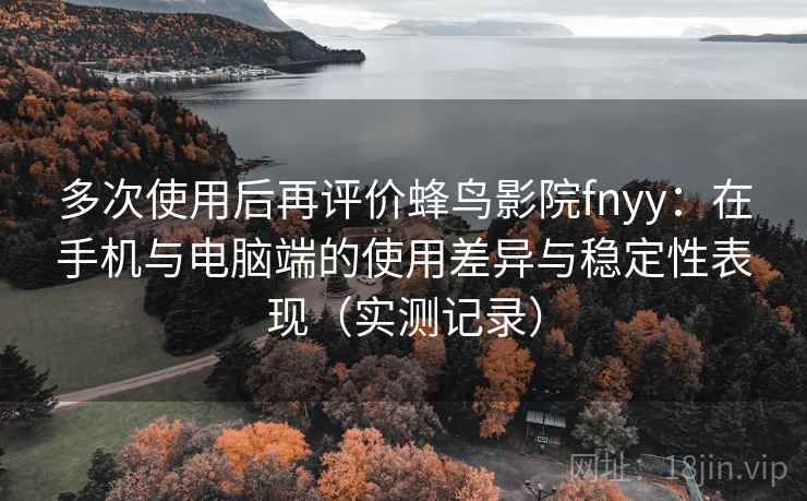多次使用后再评价蜂鸟影院fnyy：在手机与电脑端的使用差异与稳定性表现（实测记录）  第2张
