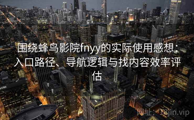 围绕蜂鸟影院fnyy的实际使用感想：入口路径、导航逻辑与找内容效率评估