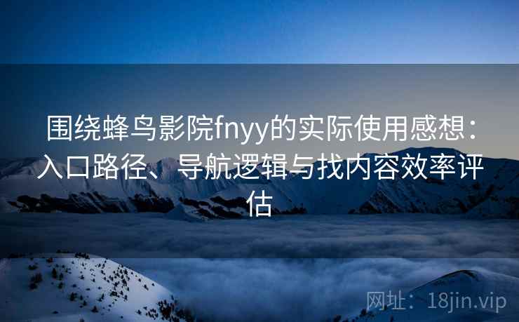 围绕蜂鸟影院fnyy的实际使用感想：入口路径、导航逻辑与找内容效率评估  第2张