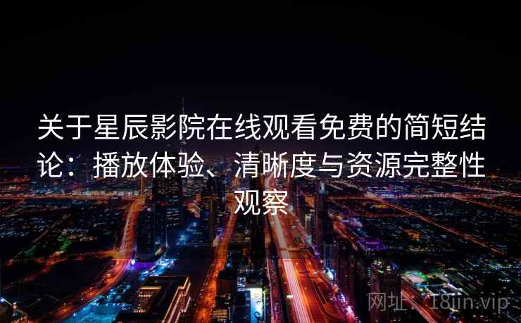 关于星辰影院在线观看免费的简短结论：播放体验、清晰度与资源完整性观察